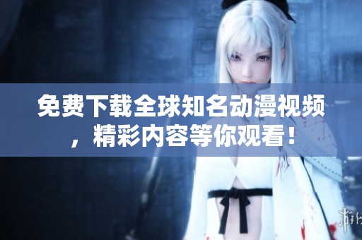 免费下载全球知名动漫视频，精彩内容等你观看！