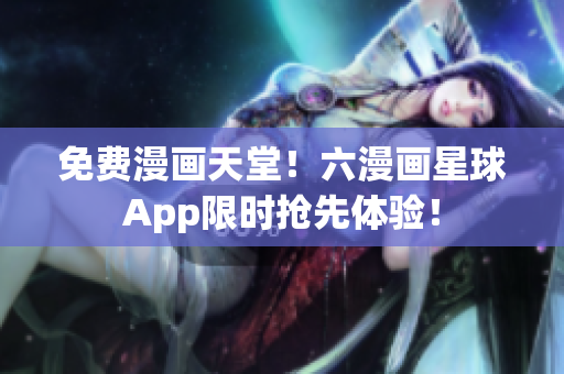 免费漫画天堂！六漫画星球App限时抢先体验！