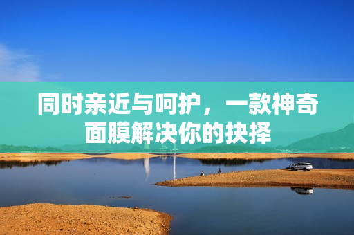 同时亲近与呵护，一款神奇面膜解决你的抉择