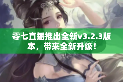 零七直播推出全新v3.2.3版本，带来全新升级！