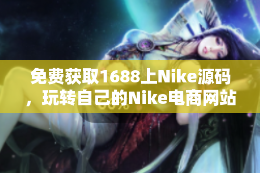 免费获取1688上Nike源码，玩转自己的Nike电商网站