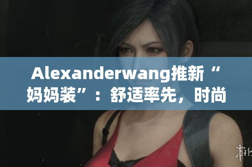 Alexanderwang推新“妈妈装”：舒适率先，时尚归来