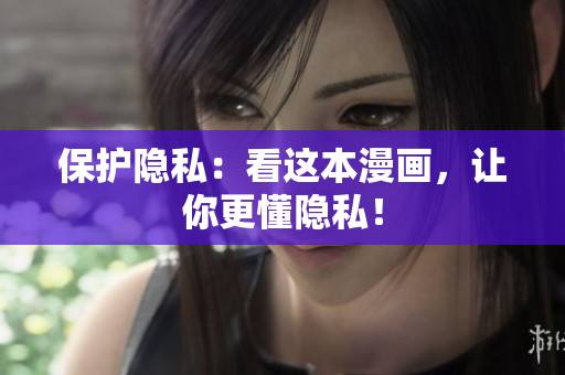保护隐私：看这本漫画，让你更懂隐私！