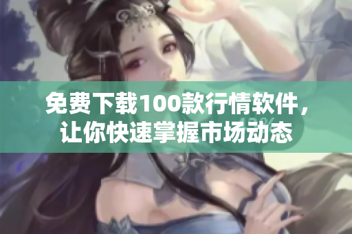 免费下载100款行情软件，让你快速掌握市场动态