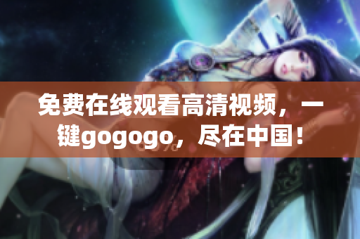 免费在线观看高清视频，一键gogogo，尽在中国！