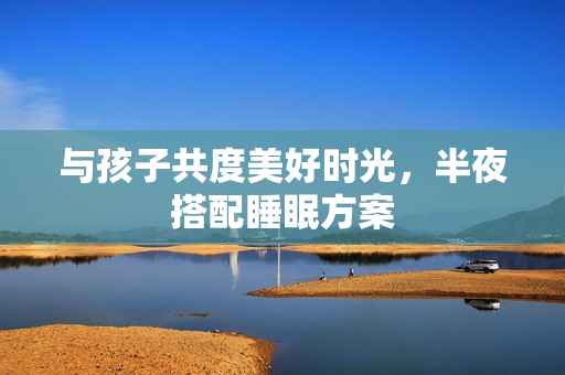 与孩子共度美好时光，半夜搭配睡眠方案