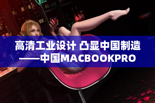 高清工业设计 凸显中国制造——中国MACBOOKPRO产品评测