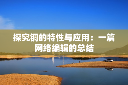探究铜的特性与应用：一篇网络编辑的总结
