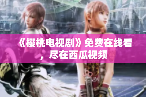 《樱桃电视剧》免费在线看，尽在西瓜视频