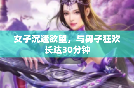 女子沉迷欲望，与男子狂欢长达30分钟