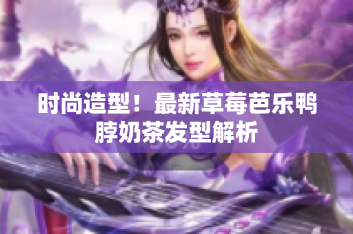 时尚造型！最新草莓芭乐鸭脖奶茶发型解析