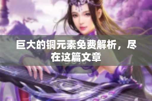 巨大的铜元素免费解析，尽在这篇文章
