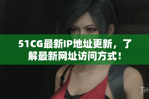 51CG最新IP地址更新，了解最新网址访问方式！