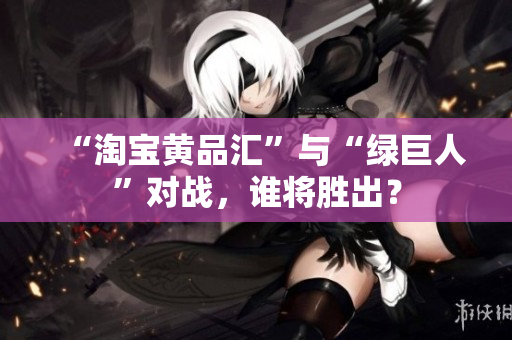 “淘宝黄品汇”与“绿巨人”对战，谁将胜出？