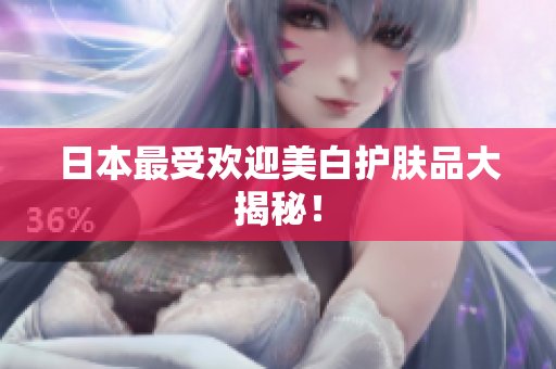 日本最受欢迎美白护肤品大揭秘！