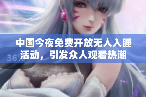 中国今夜免费开放无人入睡活动，引发众人观看热潮