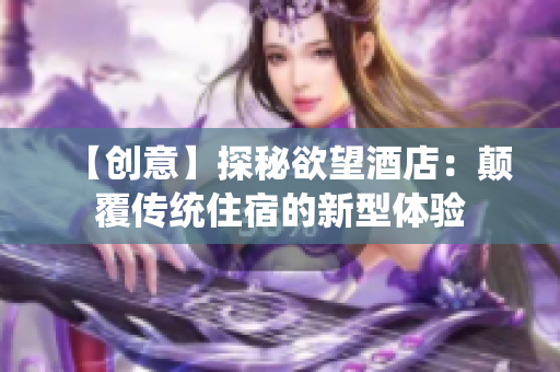 【创意】探秘欲望酒店：颠覆传统住宿的新型体验