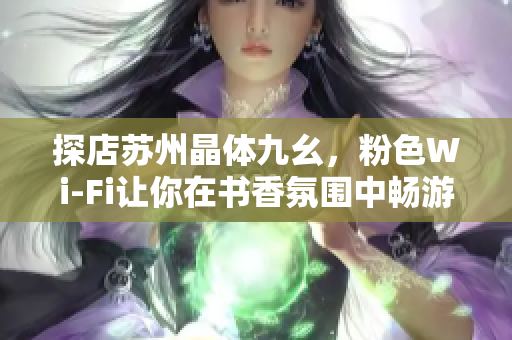 探店苏州晶体九幺，粉色Wi-Fi让你在书香氛围中畅游