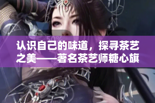 认识自己的味道，探寻茶艺之美——著名茶艺师糖心旗袍nana