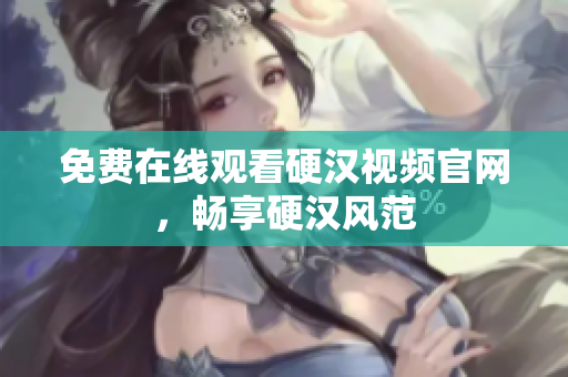 免费在线观看硬汉视频官网，畅享硬汉风范