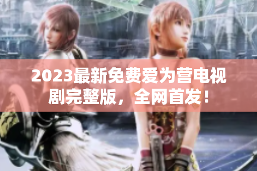 2023最新免费爱为营电视剧完整版，全网首发！