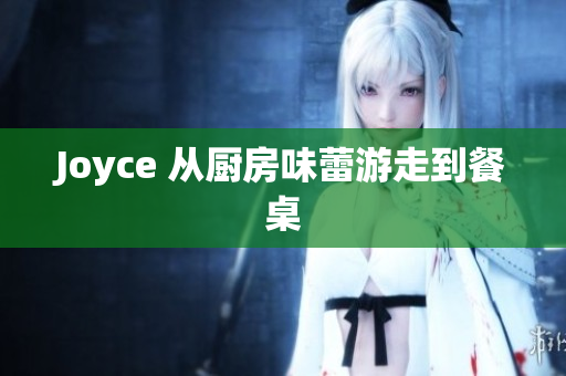 Joyce 从厨房味蕾游走到餐桌