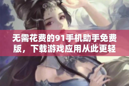 无需花费的91手机助手免费版，下载游戏应用从此更轻松