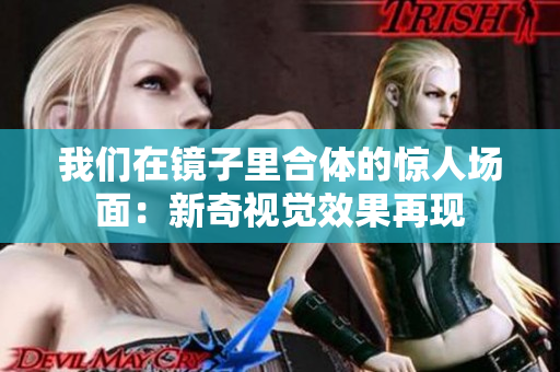 我们在镜子里合体的惊人场面：新奇视觉效果再现