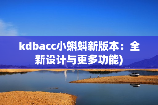 kdbacc小蝌蚪新版本：全新设计与更多功能)