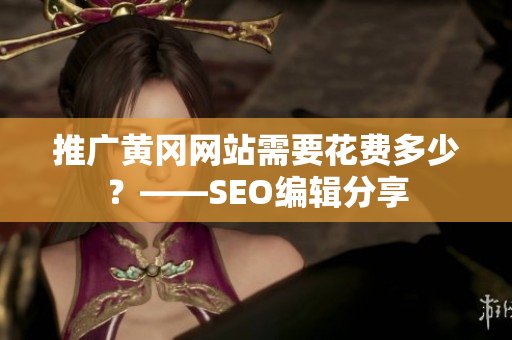 推广黄冈网站需要花费多少？——SEO编辑分享