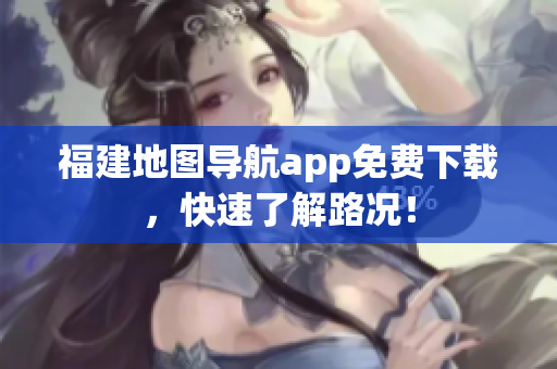 福建地图导航app免费下载，快速了解路况！