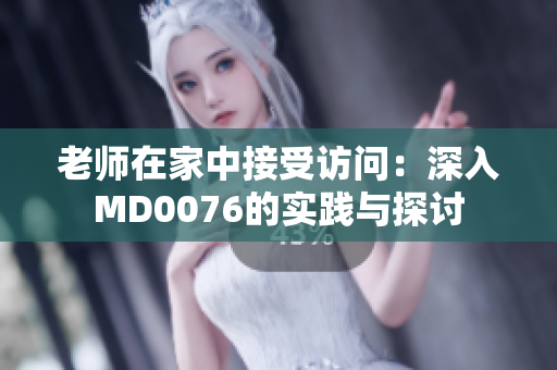 老师在家中接受访问：深入MD0076的实践与探讨