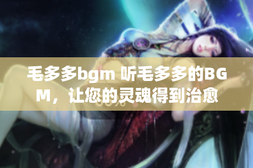 毛多多bgm 听毛多多的BGM，让您的灵魂得到治愈