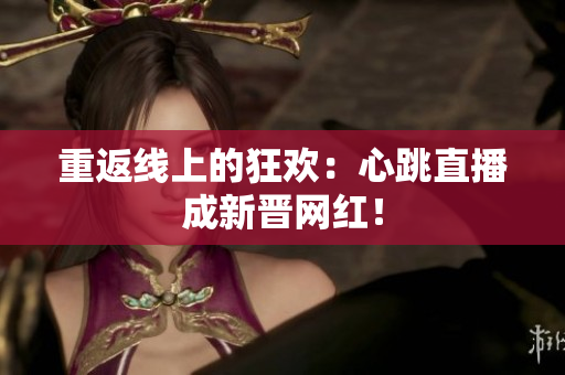 重返线上的狂欢：心跳直播成新晋网红！