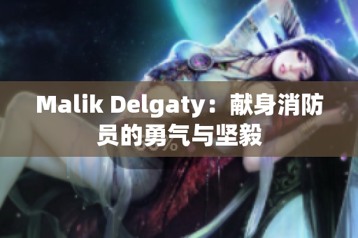 Malik Delgaty：献身消防员的勇气与坚毅