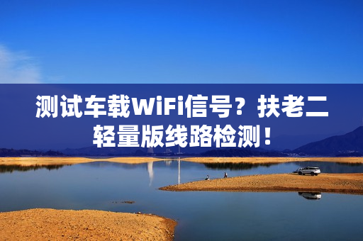 测试车载WiFi信号？扶老二轻量版线路检测！