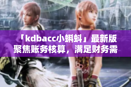 「kdbacc小蝌蚪」最新版 聚焦账务核算，满足财务需求