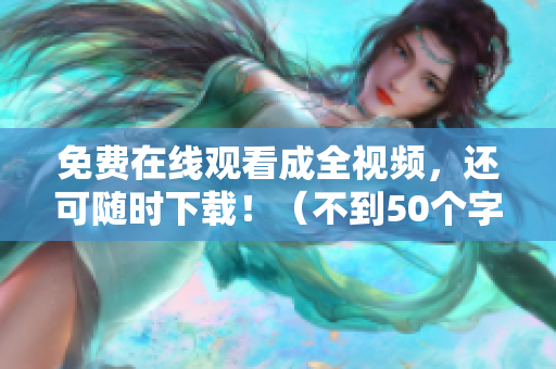 免费在线观看成全视频，还可随时下载！（不到50个字）