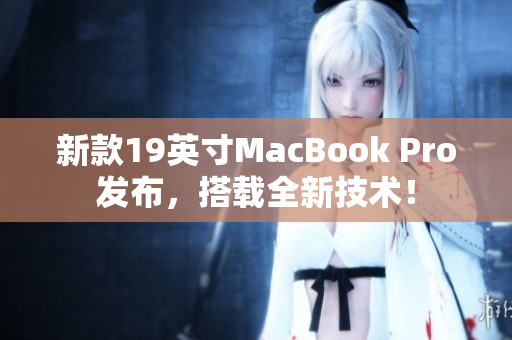 新款19英寸MacBook Pro发布，搭载全新技术！