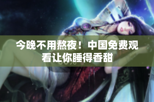 今晚不用熬夜！中国免费观看让你睡得香甜