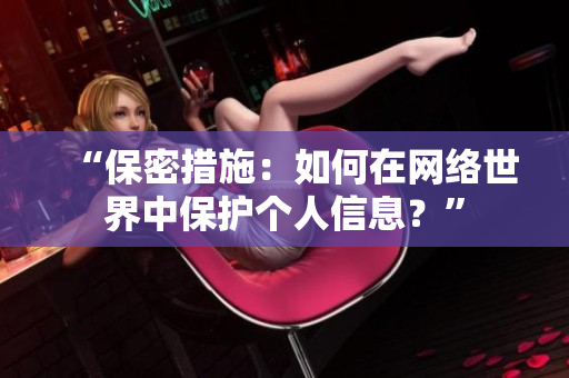“保密措施：如何在网络世界中保护个人信息？”