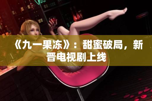 《九一果冻》：甜蜜破局，新晋电视剧上线