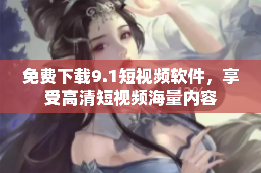 免费下载9.1短视频软件，享受高清短视频海量内容