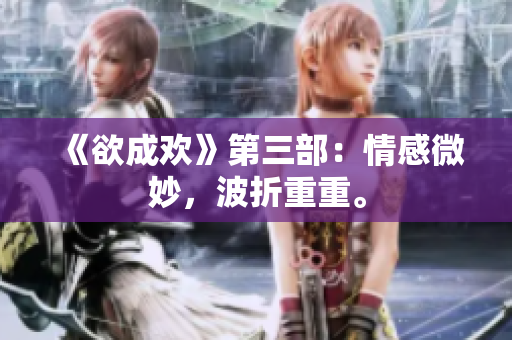 《欲成欢》第三部：情感微妙，波折重重。