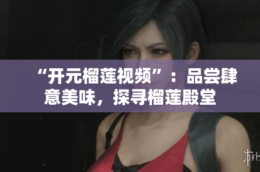 “开元榴莲视频”：品尝肆意美味，探寻榴莲殿堂