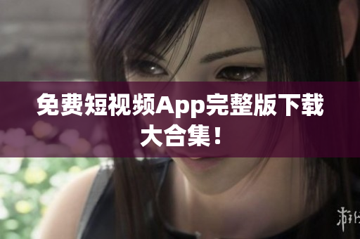 免费短视频App完整版下载大合集！