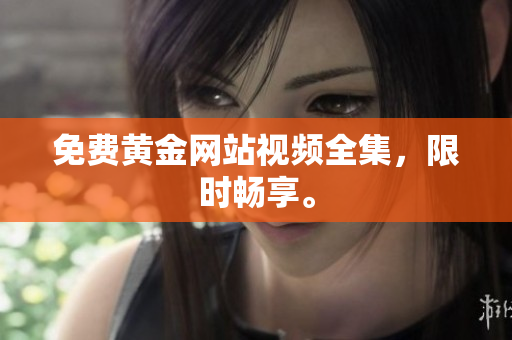 免费黄金网站视频全集，限时畅享。
