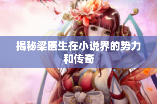 揭秘梁医生在小说界的势力和传奇