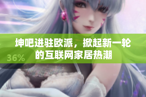 坤吧进驻欧派，掀起新一轮的互联网家居热潮