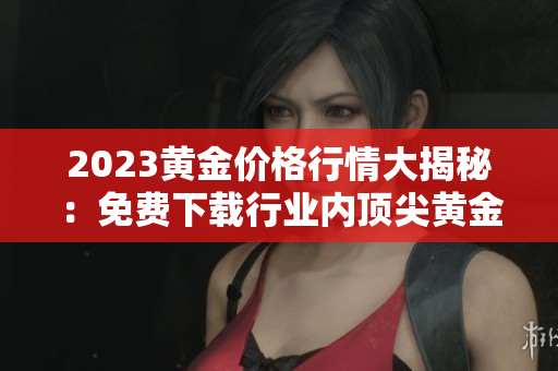 2023黄金价格行情大揭秘：免费下载行业内顶尖黄金投资资料